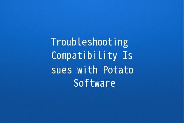 Troubleshooting Compatibility Issues with Potato Software 🍟💻