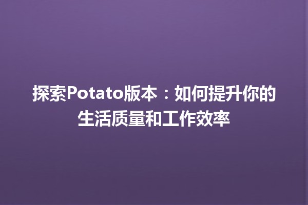 🍟 探索Potato版本：如何提升你的生活质量和工作效率✨