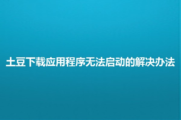 土豆下载应用程序无法启动的解决办法🥔✨