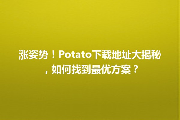 📥 涨姿势！Potato下载地址大揭秘，如何找到最优方案？🌟