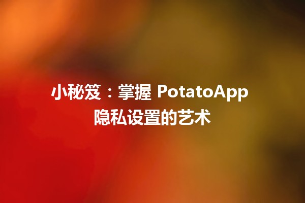 📱 小秘笈：掌握 PotatoApp 隐私设置的艺术 🔒