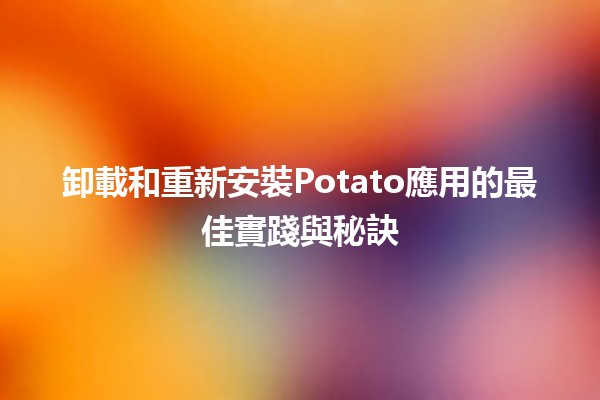 卸載和重新安裝Potato應用的最佳實踐與秘訣 🍟📱