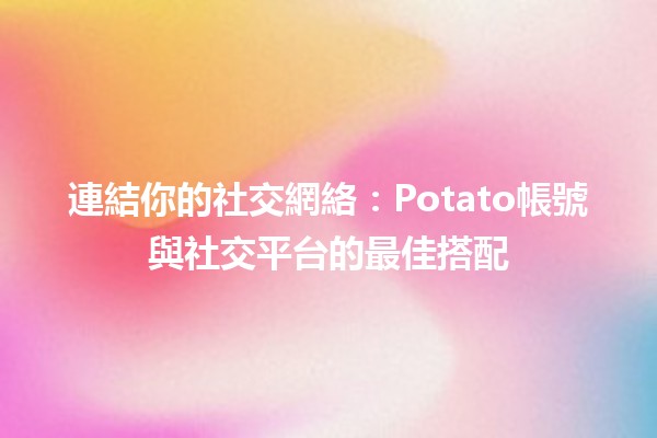 連結你的社交網絡💻📱：Potato帳號與社交平台的最佳搭配