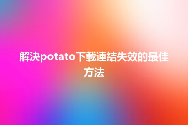 解決potato下載連結失效的最佳方法🛠️