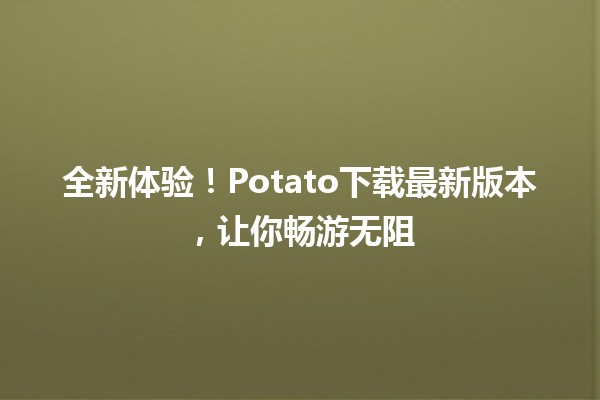 🔥 全新体验！Potato下载最新版本，让你畅游无阻📲