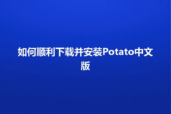 如何顺利下载并安装Potato中文版 🚀🍟