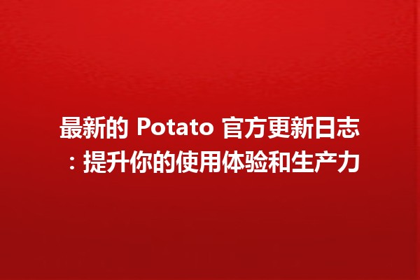 🚀 最新的 Potato 官方更新日志：提升你的使用体验和生产力✨