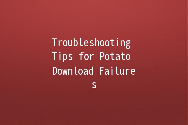 Troubleshooting Tips for Potato Download Failures 🥔💻