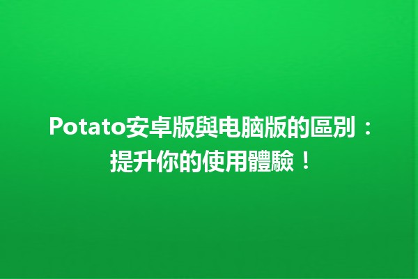 📱💻 Potato安卓版與电脑版的區別：提升你的使用體驗！