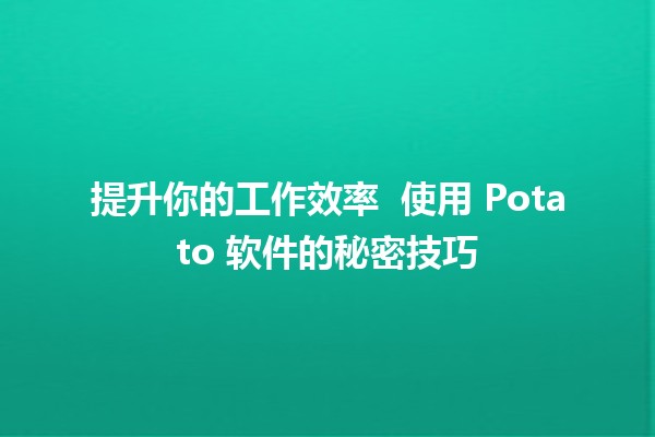 提升你的工作效率 🔧 使用 Potato 软件的秘密技巧