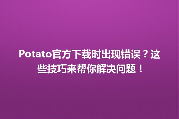 Potato官方下载时出现错误？这些技巧来帮你解决问题！🛠️💻