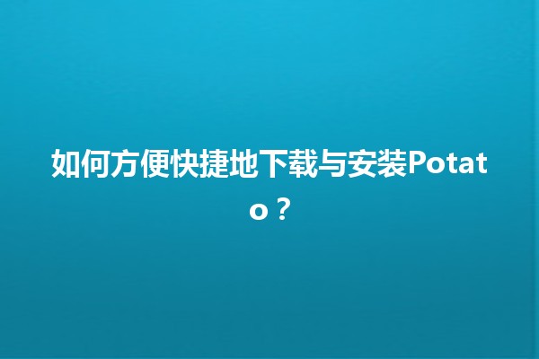 如何方便快捷地下载与安装Potato？📱💡