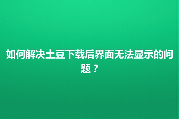 📥 如何解决土豆下载后界面无法显示的问题？🌐