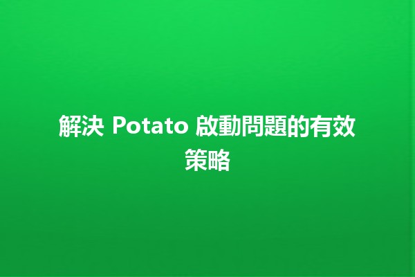 解決 Potato 啟動問題的有效策略 🥔🔧