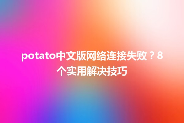 potato中文版网络连接失败？8个实用解决技巧🛠️