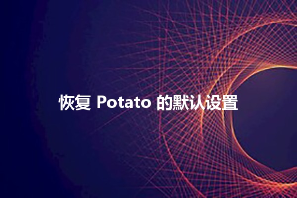 恢复 Potato 的默认设置 🥔🔧