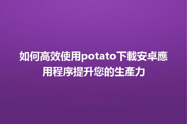 🚀 如何高效使用potato下載安卓應用程序提升您的生產力 📱