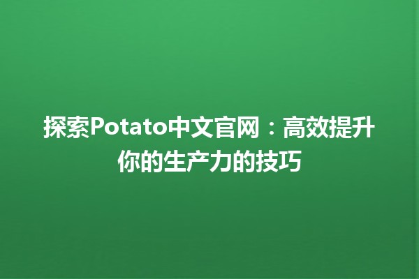 🍟 探索Potato中文官网：高效提升你的生产力的技巧