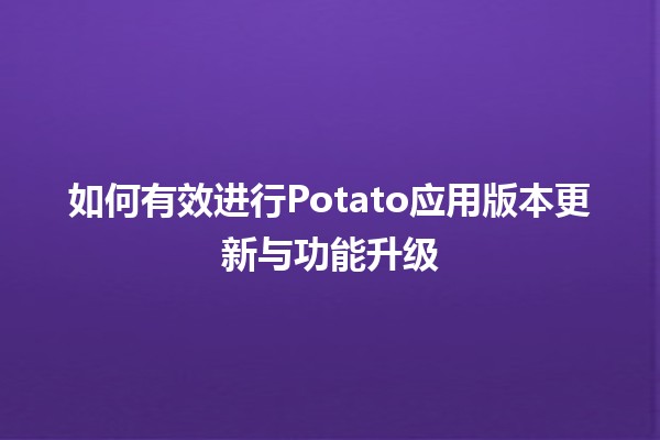 如何有效进行Potato应用版本更新与功能升级 🥔✨