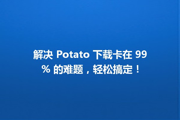 🔧 解决 Potato 下载卡在 99% 的难题，轻松搞定！🚀