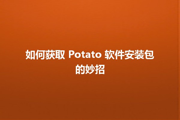 如何获取 Potato 软件安装包的妙招 🎉💻