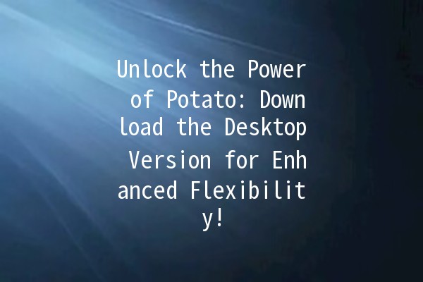 Unlock the Power of Potato: Download the Desktop Version for Enhanced Flexibility! 🥔💻