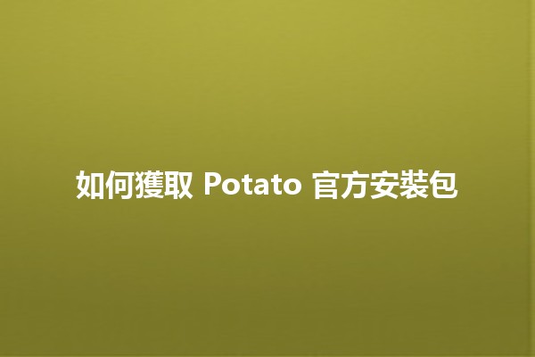 如何獲取 Potato 官方安裝包 🥔✨