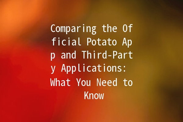 Comparing the Official Potato App and Third-Party Applications: What You Need to Know 🥔📱