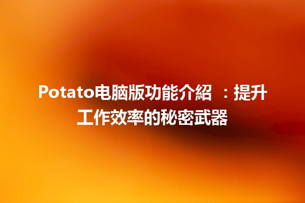 Potato电脑版功能介紹 🍟💻：提升工作效率的秘密武器