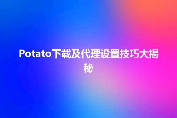 📥 Potato下载及代理设置技巧大揭秘 🌐