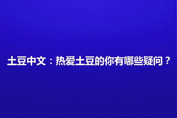 🌱 土豆中文：热爱土豆的你有哪些疑问？