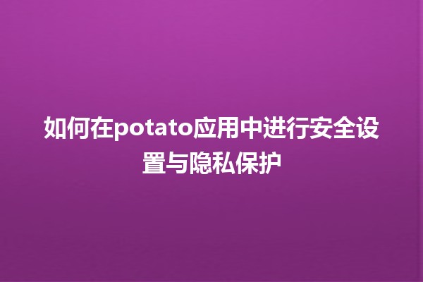 如何在potato应用中进行安全设置与隐私保护🔒🛡️