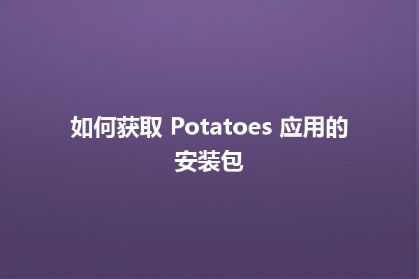 如何获取 Potatoes 应用的安装包 📲🍟