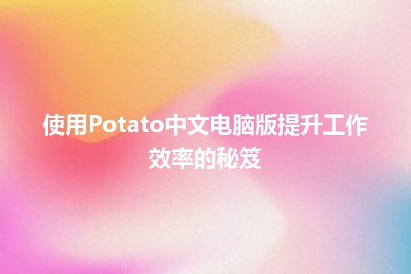 使用Potato中文电脑版提升工作效率的秘笈💻✨