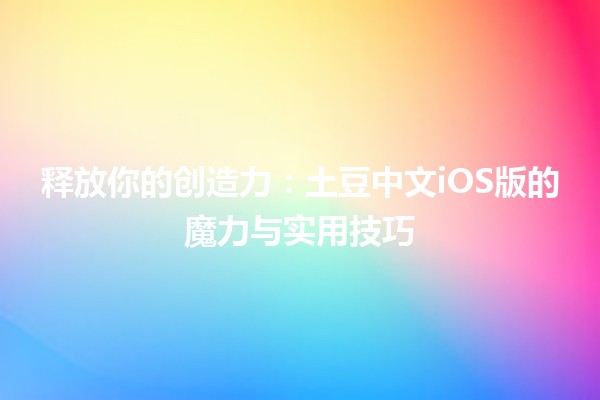 释放你的创造力🚀：土豆中文iOS版的魔力与实用技巧