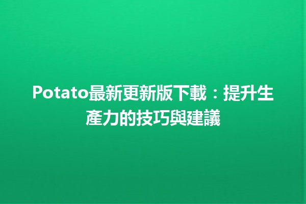 📥 Potato最新更新版下載：提升生產力的技巧與建議 🚀