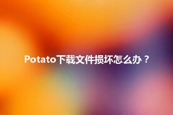 Potato下载文件损坏怎么办？🛠️💻