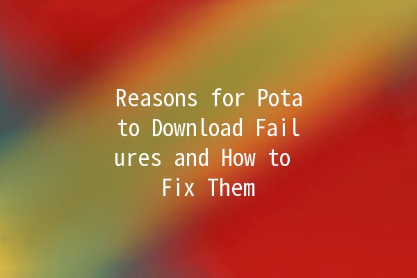 Reasons for Potato Download Failures and How to Fix Them 🥔🚫