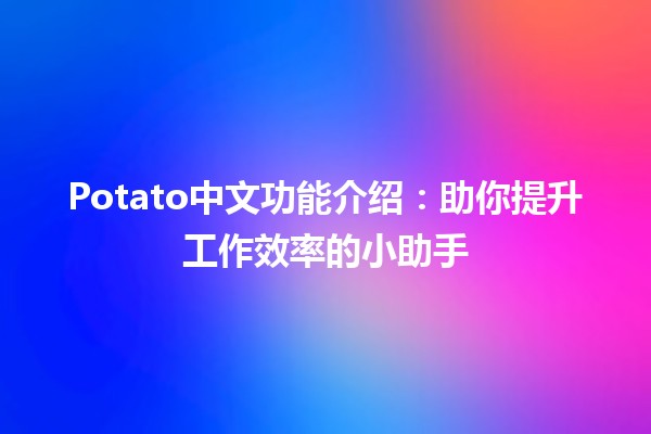 🍟 Potato中文功能介绍：助你提升工作效率的小助手