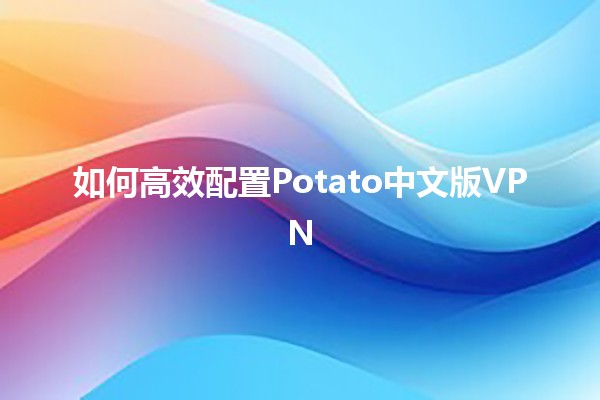 如何高效配置Potato中文版VPN 🥔💻