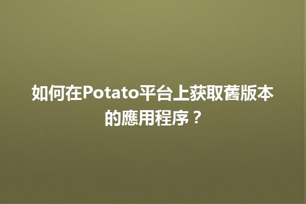 如何在Potato平台上获取舊版本的應用程序？📥