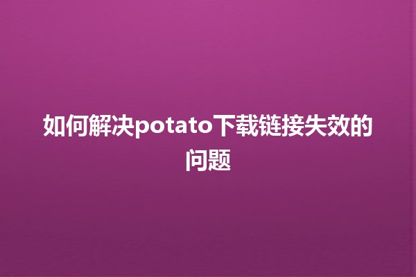 如何解决potato下载链接失效的问题 🔗🍟