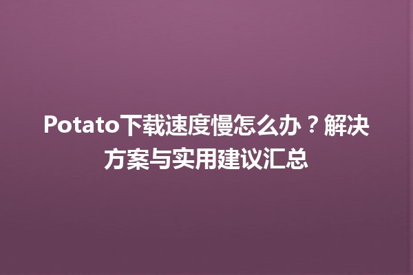 🚀Potato下载速度慢怎么办？解决方案与实用建议汇总