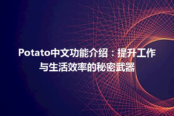 Potato中文功能介绍🚀：提升工作与生活效率的秘密武器