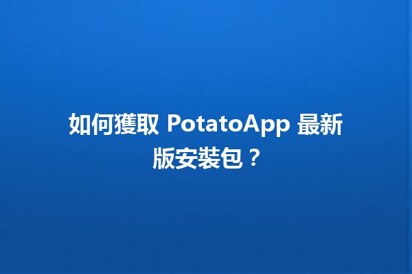 🚀 如何獲取 PotatoApp 最新版安裝包？✨