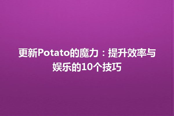 📥 更新Potato的魔力：提升效率与娱乐的10个技巧🎮