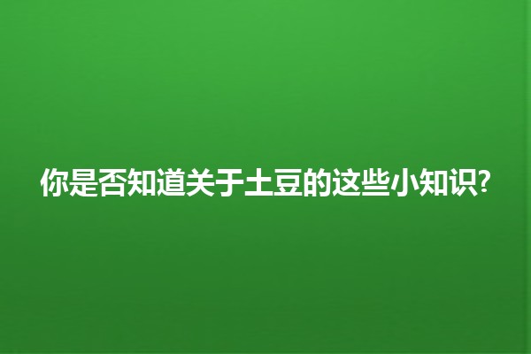 🥔 你是否知道关于土豆的这些小知识? 🌱