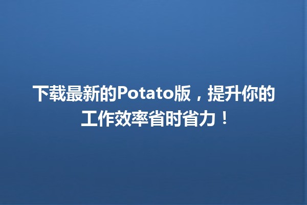 🚀 下载最新的Potato版，提升你的工作效率省时省力！💡