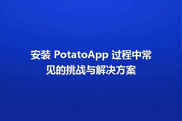 安装 PotatoApp 过程中常见的挑战与解决方案 🚀