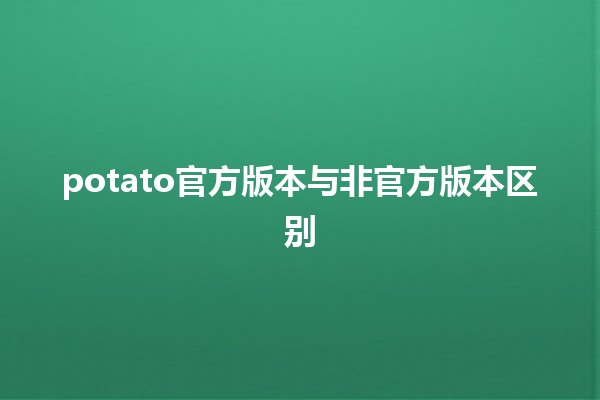 potato官方版本与非官方版本区别🔍🍟